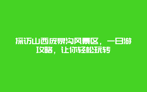 探訪山西龐泉溝風(fēng)景區(qū)，一日游攻略，讓你輕松玩轉(zhuǎn)