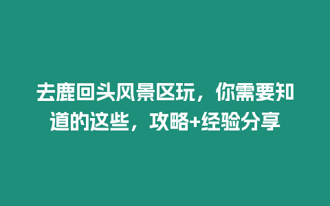 去鹿回頭風景區玩，你需要知道的這些，攻略+經驗分享