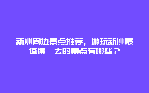 新洲周邊景點推薦，游玩新洲最值得一去的景點有哪些？