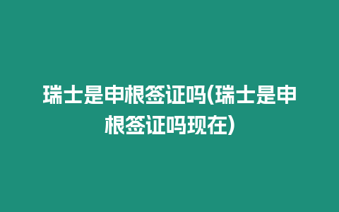 瑞士是申根簽證嗎(瑞士是申根簽證嗎現在)