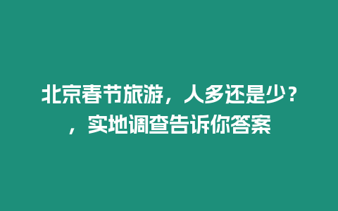 北京春節旅游，人多還是少？，實地調查告訴你答案