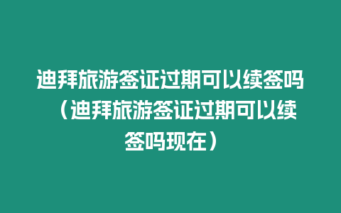 迪拜旅游簽證過期可以續簽嗎 （迪拜旅游簽證過期可以續簽嗎現在）