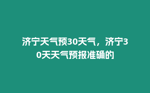 濟寧天氣預30天氣，濟寧30天天氣預報準確的