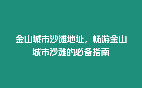 金山城市沙灘地址，暢游金山城市沙灘的必備指南