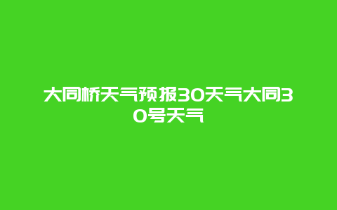 大同橋天氣預報30天氣大同30號天氣