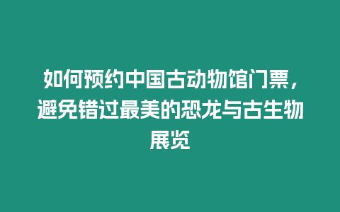 如何預約中國古動物館門票，避免錯過最美的恐龍與古生物展覽