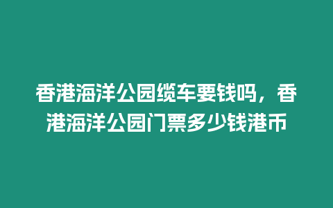 香港海洋公園纜車要錢嗎，香港海洋公園門票多少錢港幣