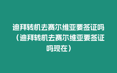 迪拜轉機去賽爾維亞要簽證嗎（迪拜轉機去賽爾維亞要簽證嗎現在）