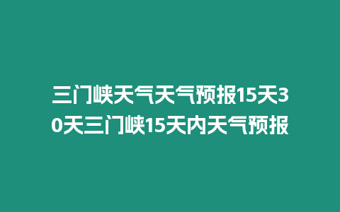 三門峽天氣天氣預報15天30天三門峽15天內天氣預報