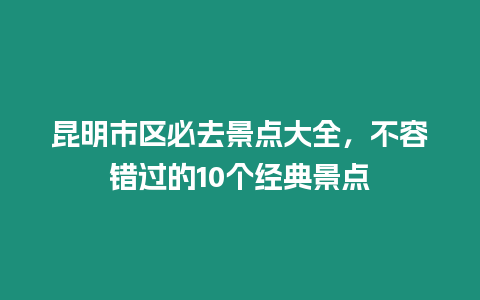 昆明市區必去景點大全，不容錯過的10個經典景點