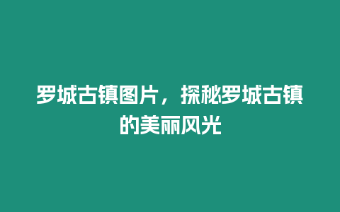 羅城古鎮圖片，探秘羅城古鎮的美麗風光