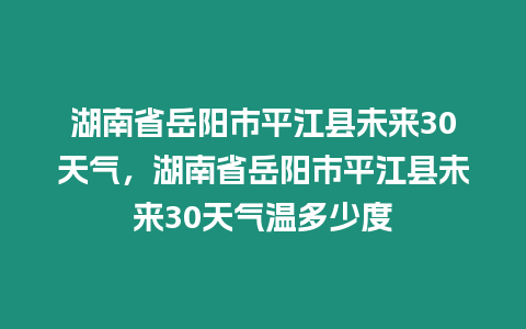 湖南省岳陽市平江縣未來30天氣，湖南省岳陽市平江縣未來30天氣溫多少度