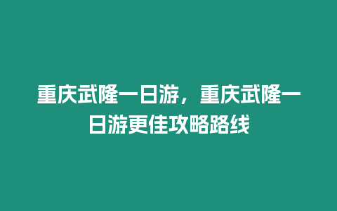 重慶武隆一日游，重慶武隆一日游更佳攻略路線