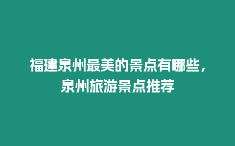 福建泉州最美的景點(diǎn)有哪些，泉州旅游景點(diǎn)推薦