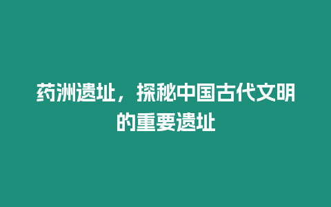 藥洲遺址，探秘中國古代文明的重要遺址