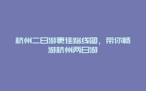 杭州二日游更佳路線圖，帶你暢游杭州兩日游