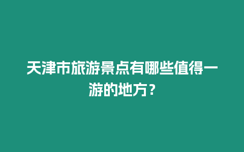 天津市旅游景點有哪些值得一游的地方？