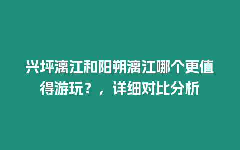 興坪漓江和陽朔漓江哪個更值得游玩？，詳細對比分析