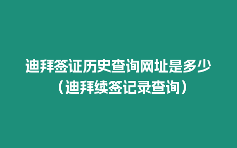 迪拜簽證歷史查詢網址是多少（迪拜續簽記錄查詢）