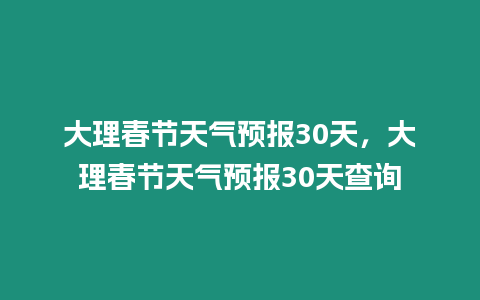 大理春節(jié)天氣預(yù)報(bào)30天，大理春節(jié)天氣預(yù)報(bào)30天查詢