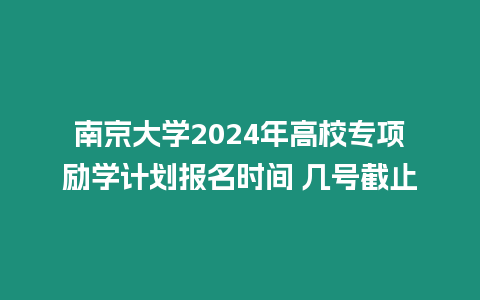 南京大學(xué)2024年高校專項(xiàng)勵學(xué)計(jì)劃報(bào)名時(shí)間 幾號截止