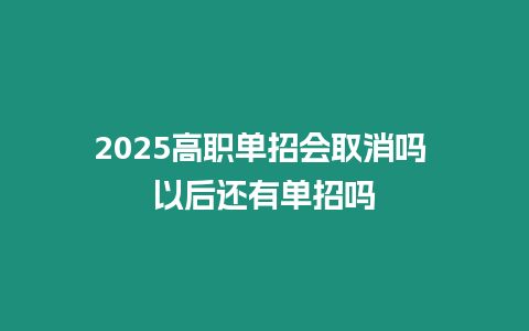 2025高職單招會取消嗎 以后還有單招嗎