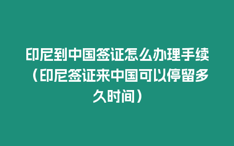 印尼到中國簽證怎么辦理手續（印尼簽證來中國可以停留多久時間）