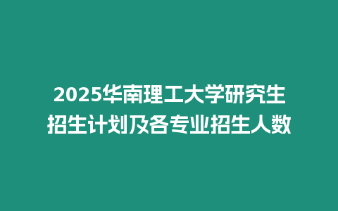 2025華南理工大學研究生招生計劃及各專業招生人數