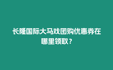 長隆國際大馬戲團購優惠券在哪里領取？