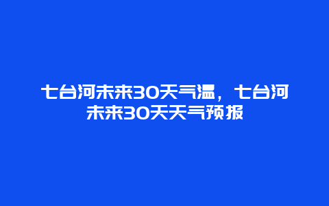 七臺河未來30天氣溫，七臺河未來30天天氣預報