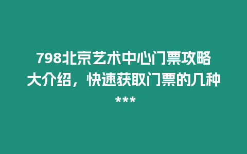 798北京藝術中心門票攻略大介紹，快速獲取門票的幾種 ***