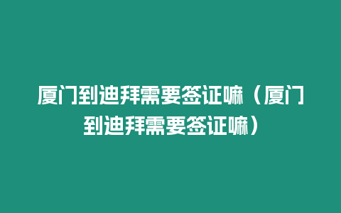 廈門到迪拜需要簽證嘛（廈門到迪拜需要簽證嘛）