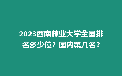 2023西南林業大學全國排名多少位？國內第幾名？