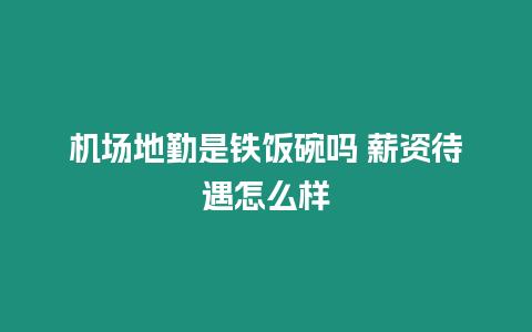 機(jī)場(chǎng)地勤是鐵飯碗嗎 薪資待遇怎么樣