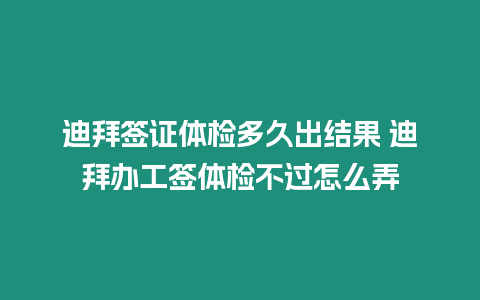 迪拜簽證體檢多久出結果 迪拜辦工簽體檢不過怎么弄