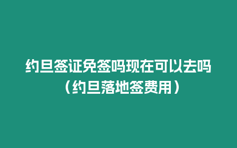 約旦簽證免簽嗎現在可以去嗎（約旦落地簽費用）