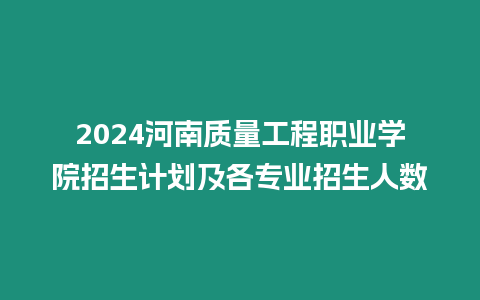 2024河南質(zhì)量工程職業(yè)學(xué)院招生計(jì)劃及各專業(yè)招生人數(shù)