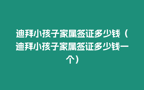 迪拜小孩子家屬簽證多少錢（迪拜小孩子家屬簽證多少錢一個）