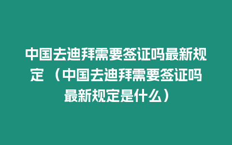 中國去迪拜需要簽證嗎最新規定 （中國去迪拜需要簽證嗎最新規定是什么）