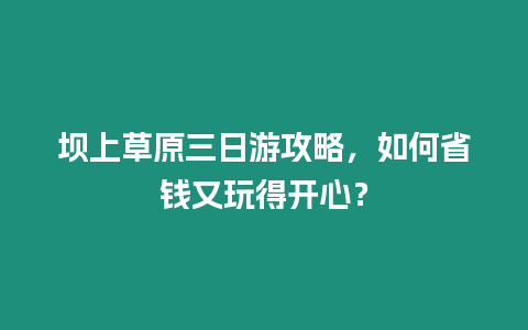 壩上草原三日游攻略，如何省錢又玩得開心？