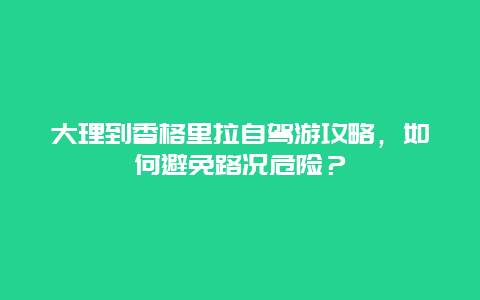 大理到香格里拉自駕游攻略，如何避免路況危險？