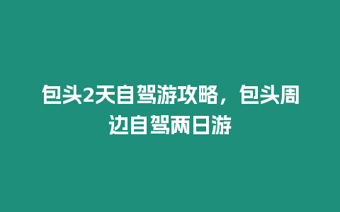 包頭2天自駕游攻略，包頭周邊自駕兩日游