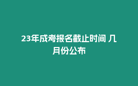 23年成考報名截止時間 幾月份公布