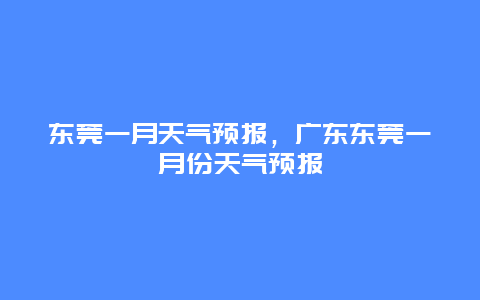 東莞一月天氣預報，廣東東莞一月份天氣預報