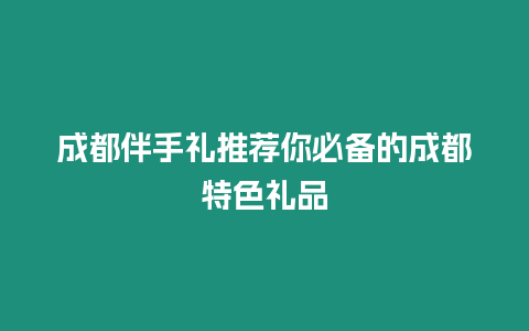 成都伴手禮推薦你必備的成都特色禮品