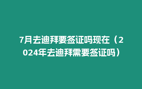 7月去迪拜要簽證嗎現(xiàn)在（2024年去迪拜需要簽證嗎）