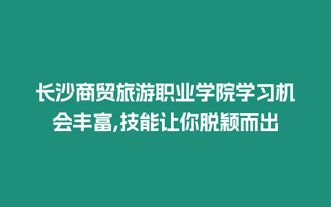 長沙商貿旅游職業學院學習機會豐富,技能讓你脫穎而出