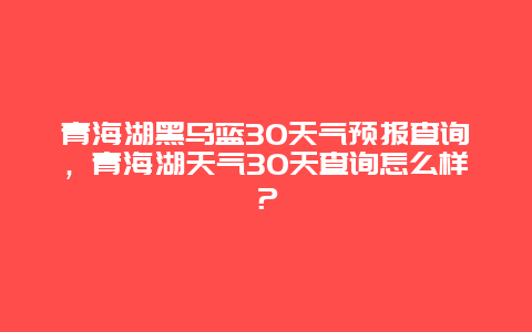 青海湖黑烏藍30天氣預報查詢，青海湖天氣30天查詢怎么樣？