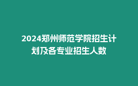 2024鄭州師范學院招生計劃及各專業招生人數