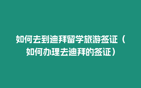 如何去到迪拜留學旅游簽證（如何辦理去迪拜的簽證）